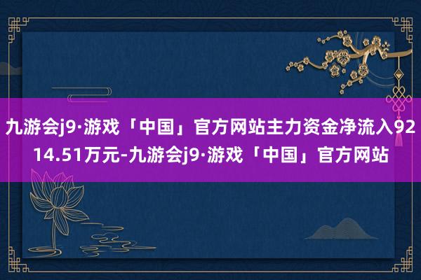 九游会j9·游戏「中国」官方网站主力资金净流入9214.51万元-九游会j9·游戏「中国」官方网站