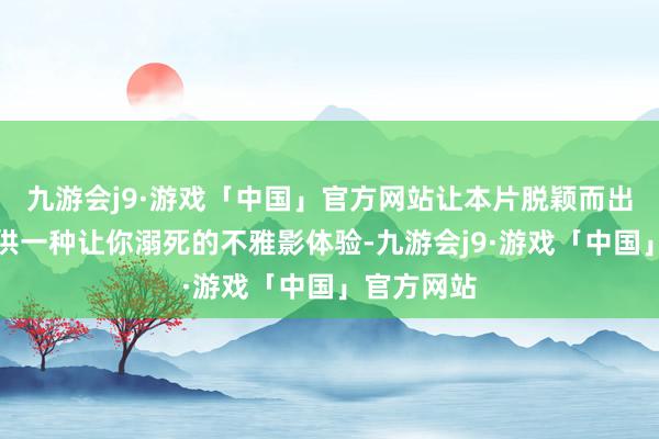 九游会j9·游戏「中国」官方网站让本片脱颖而出的是它提供一种让你溺死的不雅影体验-九游会j9·游戏「中国」官方网站