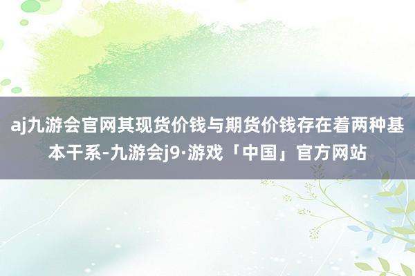 aj九游会官网其现货价钱与期货价钱存在着两种基本干系-九游会j9·游戏「中国」官方网站