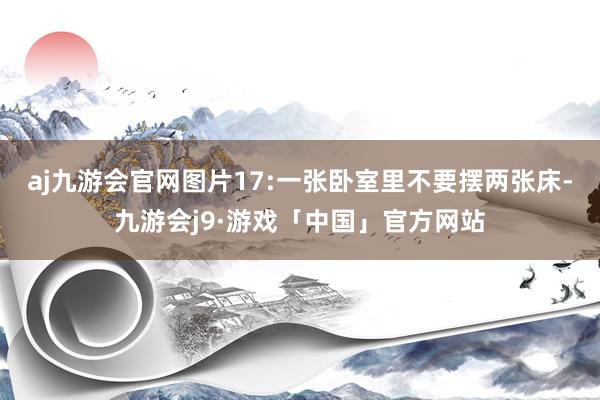 aj九游会官网图片17:一张卧室里不要摆两张床-九游会j9·游戏「中国」官方网站