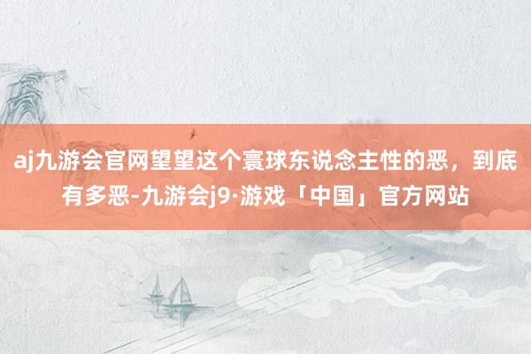 aj九游会官网望望这个寰球东说念主性的恶，到底有多恶-九游会j9·游戏「中国」官方网站