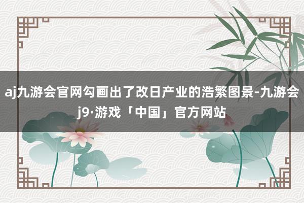 aj九游会官网勾画出了改日产业的浩繁图景-九游会j9·游戏「中国」官方网站