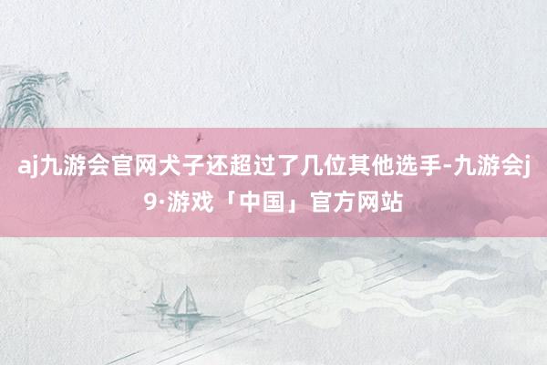 aj九游会官网犬子还超过了几位其他选手-九游会j9·游戏「中国」官方网站