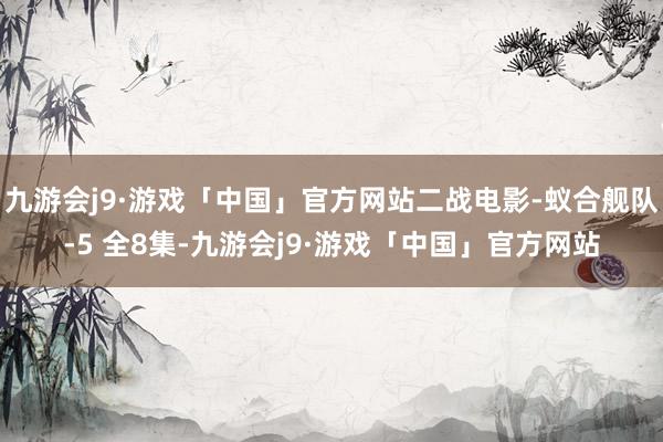 九游会j9·游戏「中国」官方网站二战电影-蚁合舰队-5 全8集-九游会j9·游戏「中国」官方网站