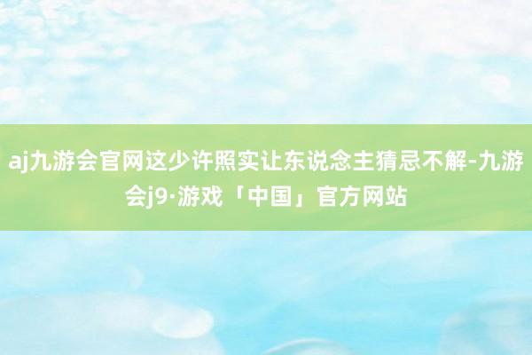 aj九游会官网这少许照实让东说念主猜忌不解-九游会j9·游戏「中国」官方网站