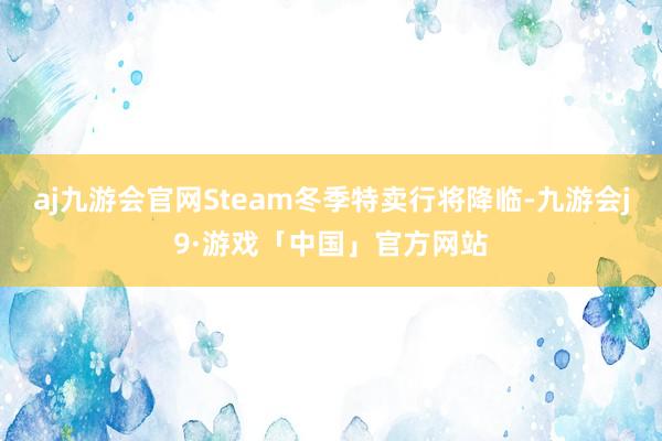 aj九游会官网Steam冬季特卖行将降临-九游会j9·游戏「中国」官方网站