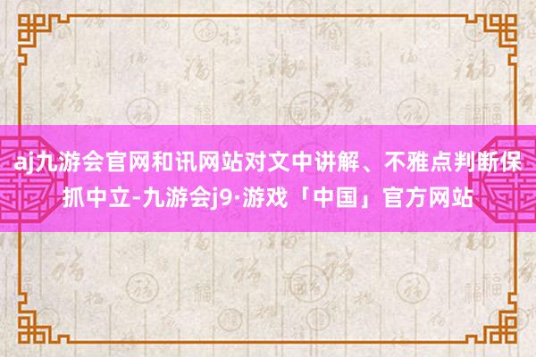 aj九游会官网和讯网站对文中讲解、不雅点判断保抓中立-九游会j9·游戏「中国」官方网站