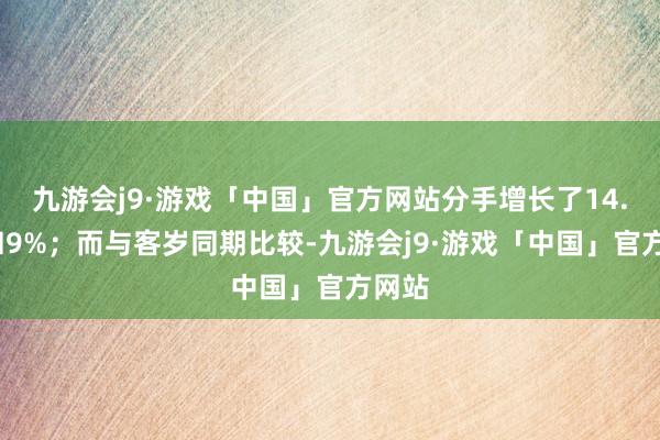 九游会j9·游戏「中国」官方网站分手增长了14.9%和9%；而与客岁同期比较-九游会j9·游戏「中国」官方网站