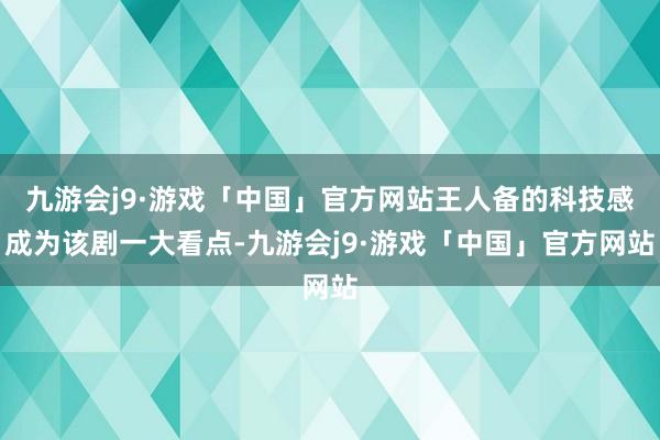 九游会j9·游戏「中国」官方网站王人备的科技感成为该剧一大看点-九游会j9·游戏「中国」官方网站