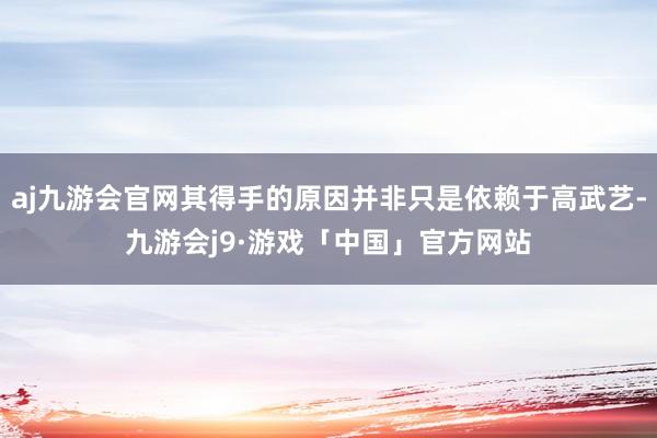 aj九游会官网其得手的原因并非只是依赖于高武艺-九游会j9·游戏「中国」官方网站