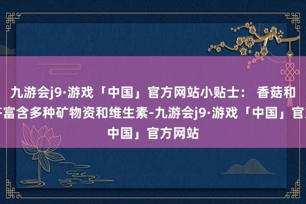 九游会j9·游戏「中国」官方网站小贴士： 香菇和鸡肉齐富含多种矿物资和维生素-九游会j9·游戏「中国」官方网站