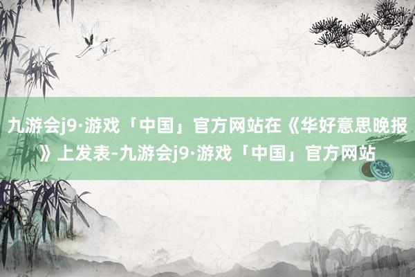 九游会j9·游戏「中国」官方网站在《华好意思晚报》上发表-九游会j9·游戏「中国」官方网站