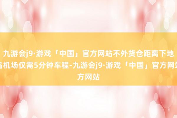 九游会j9·游戏「中国」官方网站不外货仓距离下地岛机场仅需5分钟车程-九游会j9·游戏「中国」官方网站