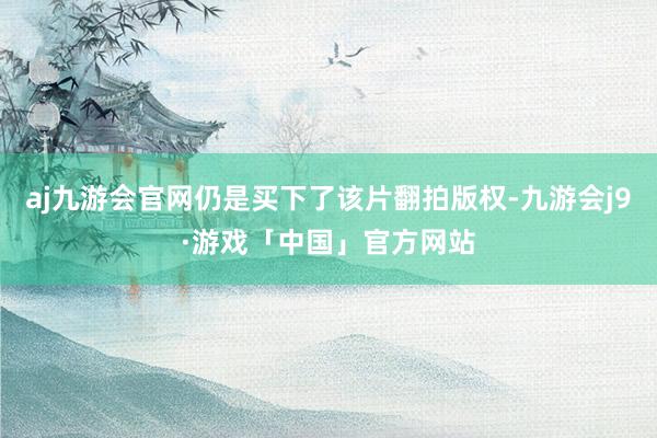 aj九游会官网仍是买下了该片翻拍版权-九游会j9·游戏「中国」官方网站