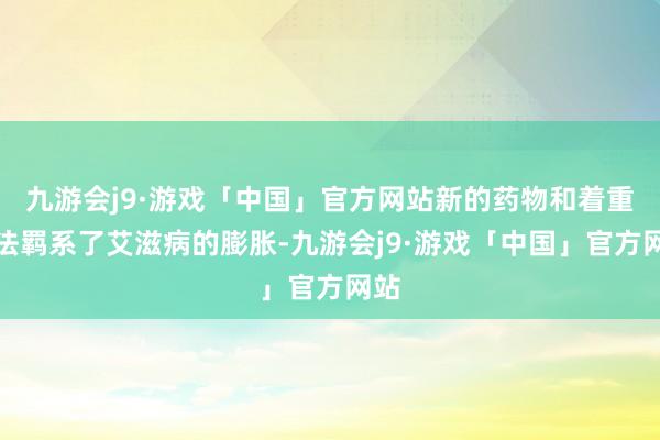 九游会j9·游戏「中国」官方网站新的药物和着重疗法羁系了艾滋病的膨胀-九游会j9·游戏「中国」官方网站