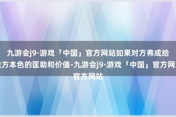 九游会j9·游戏「中国」官方网站如果对方弗成给我方本色的匡助和价值-九游会j9·游戏「中国」官方网站