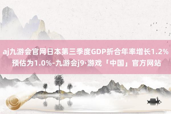 aj九游会官网日本第三季度GDP折合年率增长1.2% 预估为1.0%-九游会j9·游戏「中国」官方网站