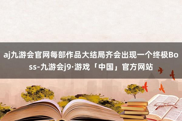 aj九游会官网每部作品大结局齐会出现一个终极Boss-九游会j9·游戏「中国」官方网站