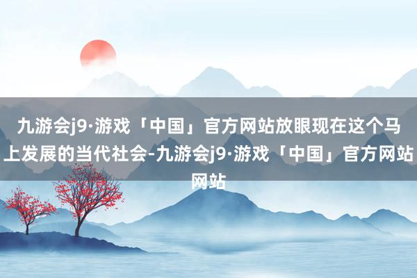 九游会j9·游戏「中国」官方网站放眼现在这个马上发展的当代社会-九游会j9·游戏「中国」官方网站