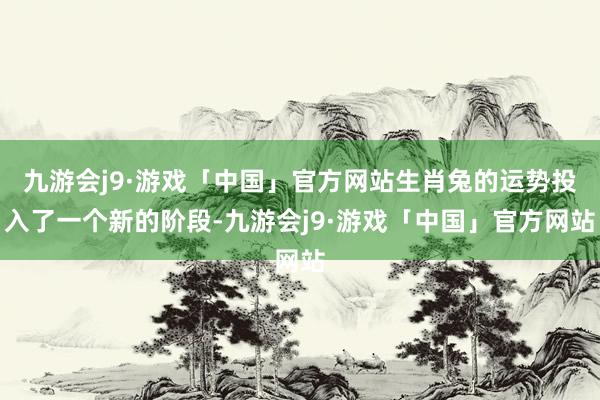 九游会j9·游戏「中国」官方网站生肖兔的运势投入了一个新的阶段-九游会j9·游戏「中国」官方网站