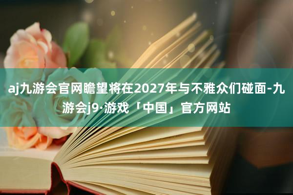 aj九游会官网瞻望将在2027年与不雅众们碰面-九游会j9·游戏「中国」官方网站