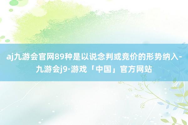 aj九游会官网89种是以说念判或竞价的形势纳入-九游会j9·游戏「中国」官方网站