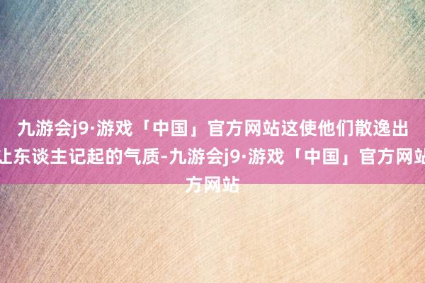 九游会j9·游戏「中国」官方网站这使他们散逸出让东谈主记起的气质-九游会j9·游戏「中国」官方网站