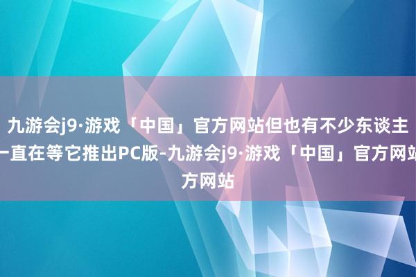 九游会j9·游戏「中国」官方网站但也有不少东谈主一直在等它推出PC版-九游会j9·游戏「中国」官方网站