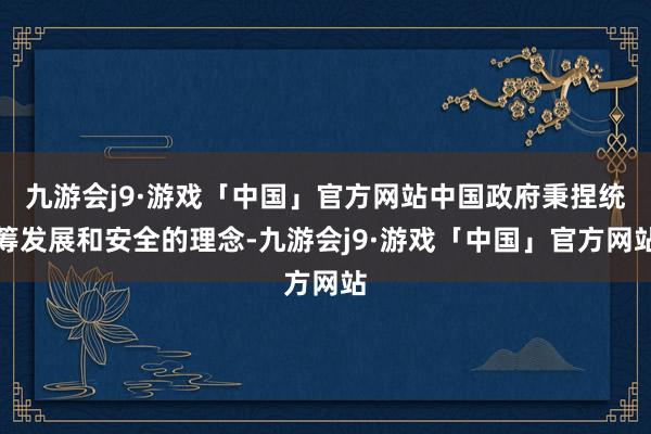 九游会j9·游戏「中国」官方网站中国政府秉捏统筹发展和安全的理念-九游会j9·游戏「中国」官方网站