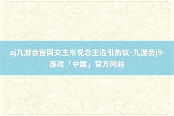 aj九游会官网女主东说念主选引热议-九游会j9·游戏「中国」官方网站