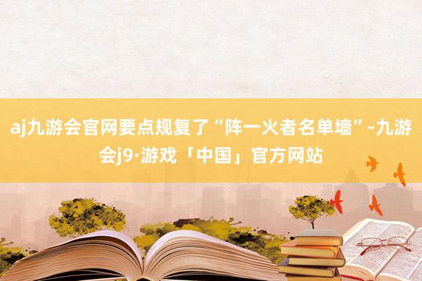 aj九游会官网要点规复了“阵一火者名单墙”-九游会j9·游戏「中国」官方网站