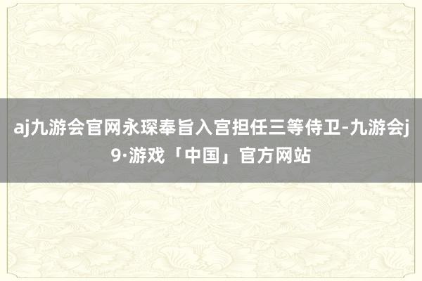 aj九游会官网永琛奉旨入宫担任三等侍卫-九游会j9·游戏「中国」官方网站