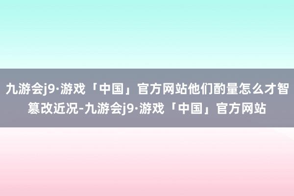 九游会j9·游戏「中国」官方网站他们酌量怎么才智篡改近况-九游会j9·游戏「中国」官方网站