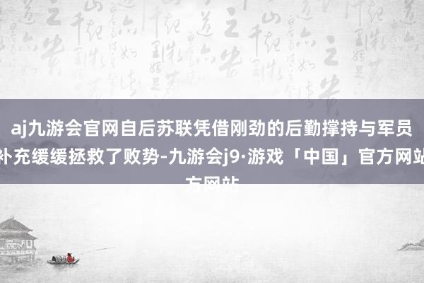 aj九游会官网自后苏联凭借刚劲的后勤撑持与军员补充缓缓拯救了败势-九游会j9·游戏「中国」官方网站