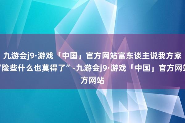 九游会j9·游戏「中国」官方网站富东谈主说我方家“险些什么也莫得了”-九游会j9·游戏「中国」官方网站