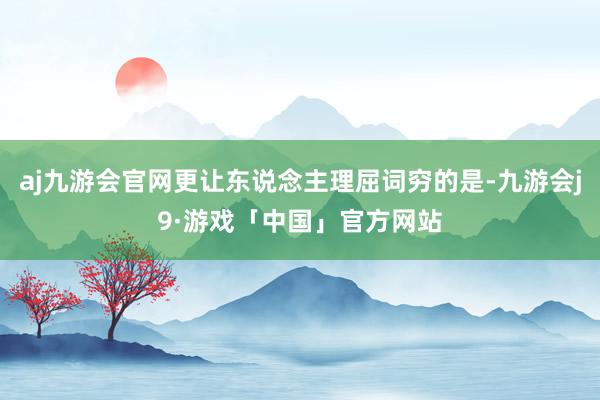 aj九游会官网更让东说念主理屈词穷的是-九游会j9·游戏「中国」官方网站