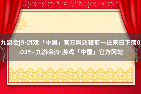 九游会j9·游戏「中国」官方网站较前一往来日下落0.03%-九游会j9·游戏「中国」官方网站