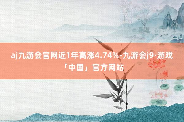 aj九游会官网近1年高涨4.74%-九游会j9·游戏「中国」官方网站