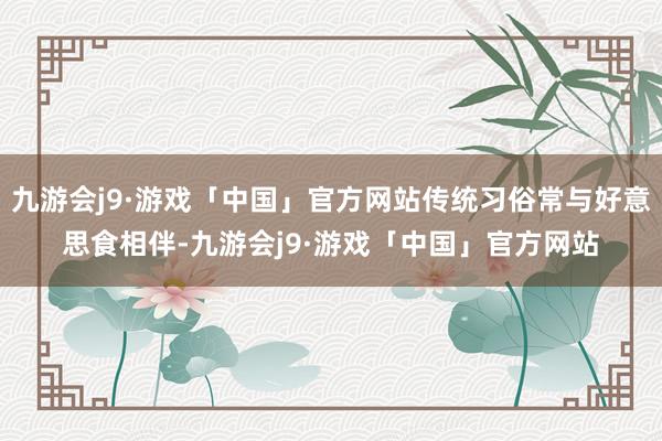 九游会j9·游戏「中国」官方网站传统习俗常与好意思食相伴-九游会j9·游戏「中国」官方网站