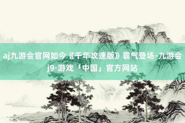 aj九游会官网如今《千年攻速版》霸气登场-九游会j9·游戏「中国」官方网站