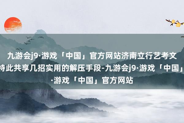 九游会j9·游戏「中国」官方网站济南立行艺考文化课学校特此共享几招实用的解压手段-九游会j9·游戏「中国」官方网站