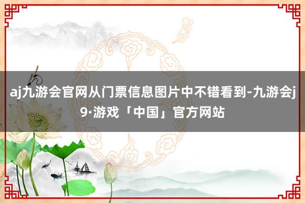 aj九游会官网从门票信息图片中不错看到-九游会j9·游戏「中国」官方网站