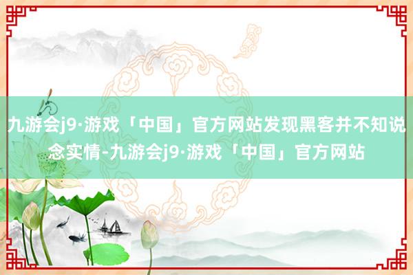 九游会j9·游戏「中国」官方网站发现黑客并不知说念实情-九游会j9·游戏「中国」官方网站