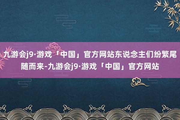 九游会j9·游戏「中国」官方网站东说念主们纷繁尾随而来-九游会j9·游戏「中国」官方网站