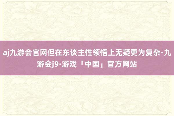 aj九游会官网但在东谈主性领悟上无疑更为复杂-九游会j9·游戏「中国」官方网站