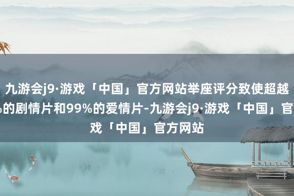 九游会j9·游戏「中国」官方网站举座评分致使超越了98%的剧情片和99%的爱情片-九游会j9·游戏「中国」官方网站