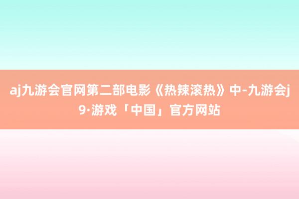 aj九游会官网第二部电影《热辣滚热》中-九游会j9·游戏「中国」官方网站