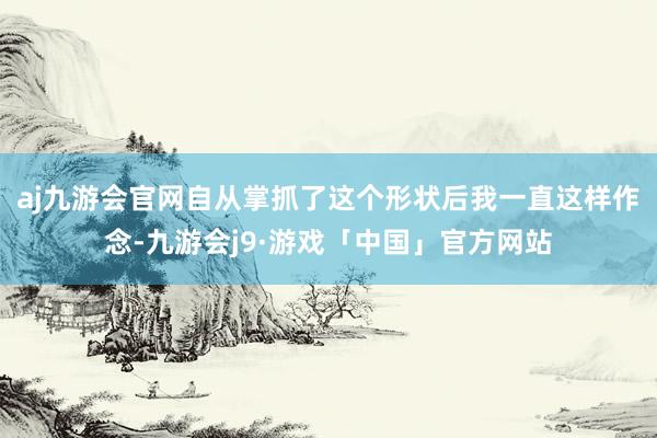 aj九游会官网自从掌抓了这个形状后我一直这样作念-九游会j9·游戏「中国」官方网站