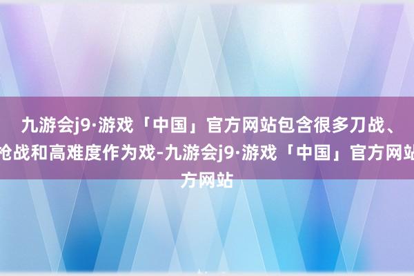 九游会j9·游戏「中国」官方网站包含很多刀战、枪战和高难度作为戏-九游会j9·游戏「中国」官方网站