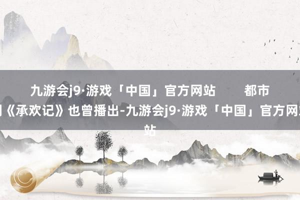 九游会j9·游戏「中国」官方网站        都市剧《承欢记》也曾播出-九游会j9·游戏「中国」官方网站